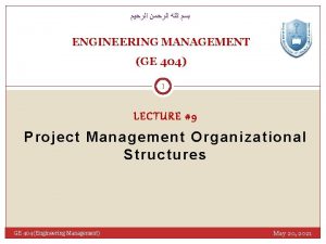 ENGINEERING MANAGEMENT GE 404 1 LECTURE 9 Project