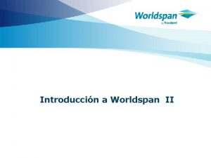 Introduccin a Worldspan II Objetivos Al finalizar el