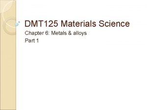 DMT 125 Materials Science Chapter 6 Metals alloys