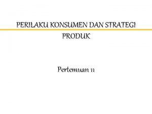 PERILAKU KONSUMEN DAN STRATEGI PRODUK Pertemuan 11 PERILAKU