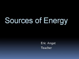Sources of Energy Eric Angat Teacher Essential Questions