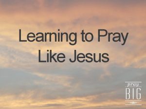 Learning to Pray Like Jesus Learning to Pray