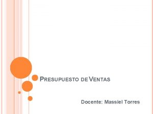 PRESUPUESTO DE VENTAS Docente Massiel Torres PRESUPUESTO DE