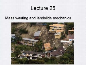 Lecture 25 Mass wasting and landslide mechanics Mass