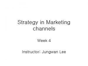 Strategy in Marketing channels Week 4 Instructor Jungwan