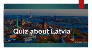 Quiz about Latvia 1 Latvia is a country