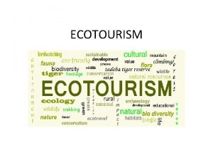 ECOTOURISM Ecotourism is one of the fastest and