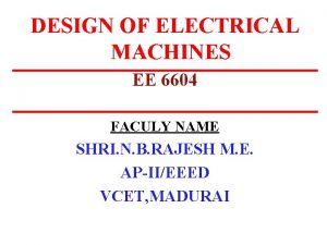 DESIGN OF ELECTRICAL MACHINES EE 6604 FACULY NAME