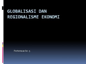 GLOBALISASI DAN REGIONALISME EKONOMI Pertemuan ke 5 Globalisasi