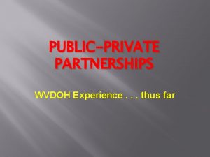 PUBLICPRIVATE PARTNERSHIPS WVDOH Experience thus far P what
