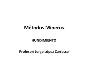 Mtodos Mineros HUNDIMIENTO Profesor Jorge Lpez Carrasco En