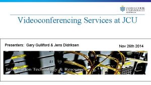Videoconferencing Services at JCU Presenters Gary Gulliford Jens