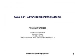 CMSC 621 Advanced Operating Systems Nilanjan Banerjee University