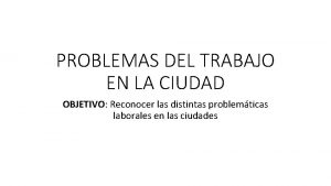 PROBLEMAS DEL TRABAJO EN LA CIUDAD OBJETIVO Reconocer