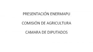 PRESENTACIN ENERMAPU COMISIN DE AGRICULTURA CAMARA DE DIPUTADOS