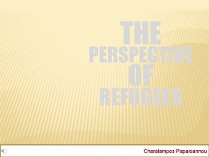 THE PERSPECTIVE OF REFUGEES Charalampos Papaioannou SECTIONS Slides