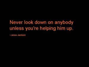 Never look down on anybody unless youre helping