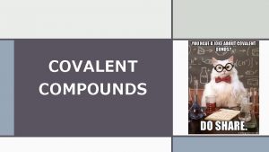 COVALENT COMPOUNDS COVALENT COMPOUNDS Covalent compounds are made