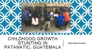 CHILDHOOD GROWTH STUNTING IN PATANATIC GUATEMALA Mary Katherine
