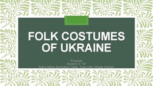 FOLK COSTUMES OF UKRAINE Prepared Students 8 M