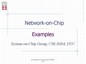 NetworkonChip Examples SystemonChip Group CSEIMM DTU SystemonChip Group