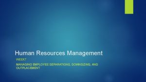 Human Resources Management WEEK 7 MANAGING EMPLOYEE SEPARATIONS