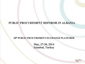 PUBLIC PROCUREMENT REFORMS IN ALBANIA 10 th PUBLIC