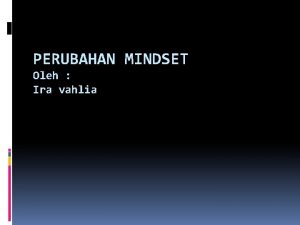 PERUBAHAN MINDSET Oleh Ira vahlia MENGAPA HARUS BERUBAH