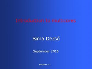 Introduction to multicores Sima Dezs September 2016 Version