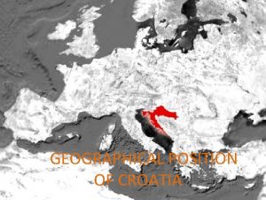 GEOGRAFICAL POSITION OF CROATIA GEOGRAPHICAL POSITION OF CROATIA