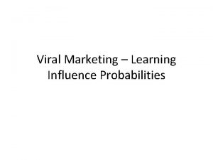 Viral Marketing Learning Influence Probabilities LEARNING INFLUENCE MODELS
