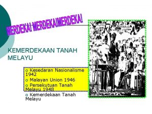 KEMERDEKAAN TANAH MELAYU Kesedaran Nasionalisme 1942 Malayan Union