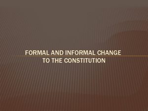 FORMAL AND INFORMAL CHANGE TO THE CONSTITUTION FORMAL