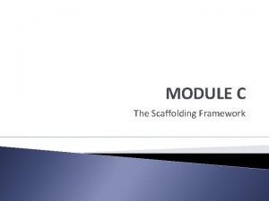 MODULE C The Scaffolding Framework Scaffolding Framework for
