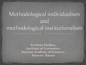 Methodological individualism and methodological institutionalism Svetlana Kirdina Institute