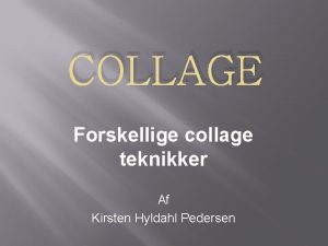 COLLAGE Forskellige collage teknikker Af Kirsten Hyldahl Pedersen