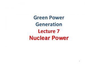 Green Power Generation Lecture 7 Nuclear Power 1