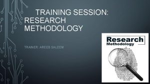 TRAINING SESSION RESEARCH METHODOLOGY TRAINER AREEB SALEEM CONTENTS