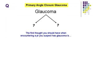 Q Primary Angle Closure Glaucoma The first thought