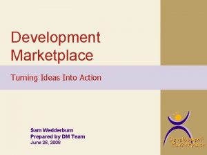 Development Marketplace Turning Ideas Into Action Sam Wedderburn