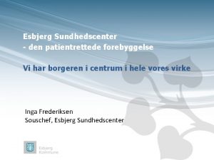 Esbjerg Sundhedscenter den patientrettede forebyggelse Vi har borgeren