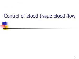 Control of blood tissue blood flow 1 Objectives