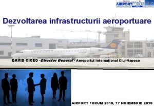 Dezvoltarea infrastructurii aeroportuare DAVID CICEO Director General Aeroportul