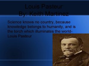 Louis Pasteur By Keith Martinez Science knows no