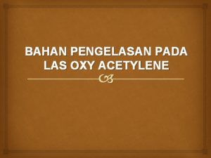 BAHAN PENGELASAN PADA LAS OXY ACETYLENE Capaian Pembelajaran