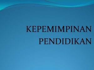 KEPEMIMPINAN PENDIDIKAN KEPEMIMPINAN PENDIDIKAN A Pendahuluan Kepemimpinan leadership