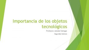 Importancia de los objetos tecnolgicos Profesora soledad Gallegos