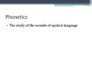 Phonetics The study of the sounds of spoken