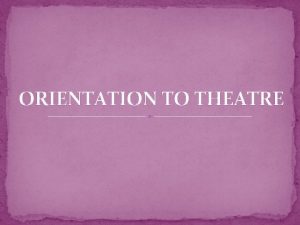 ORIENTATION TO THEATRE ESSENTIAL QUESTIONS What is theatre