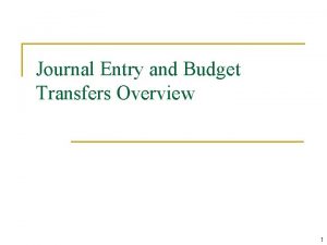 Journal Entry and Budget Transfers Overview 1 Agenda